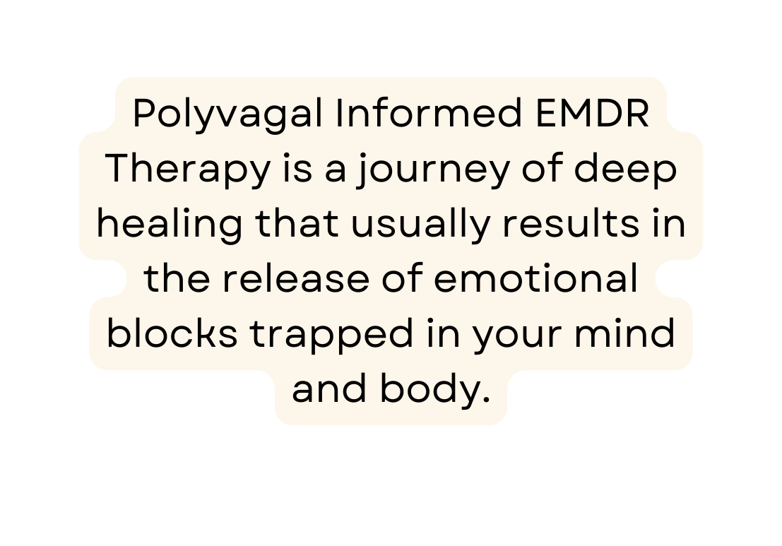 Polyvagal Informed EMDR Therapy is a journey of deep healing that usually results in the release of emotional blocks trapped in your mind and body